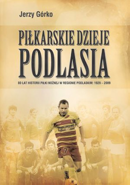 Piłkarskie Dzieje Podlasia. 80 lat historii piłki nożnej w regionie podlaskim: 1929 - 2009